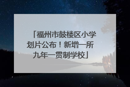 福州市鼓楼区小学划片公布！新增一所九年一贯制学校
